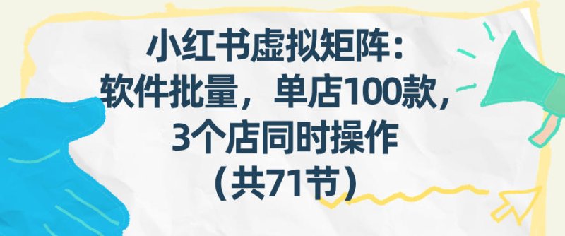 小红书虚拟矩阵：软件批量发笔记，单店100款，3个店同时操作(共71节)网创-网赚-电商-tk-出海-AI-抖音-快手-小红书-视频号-玩法-创业-小程序-公众号-私域-s粉网创智库