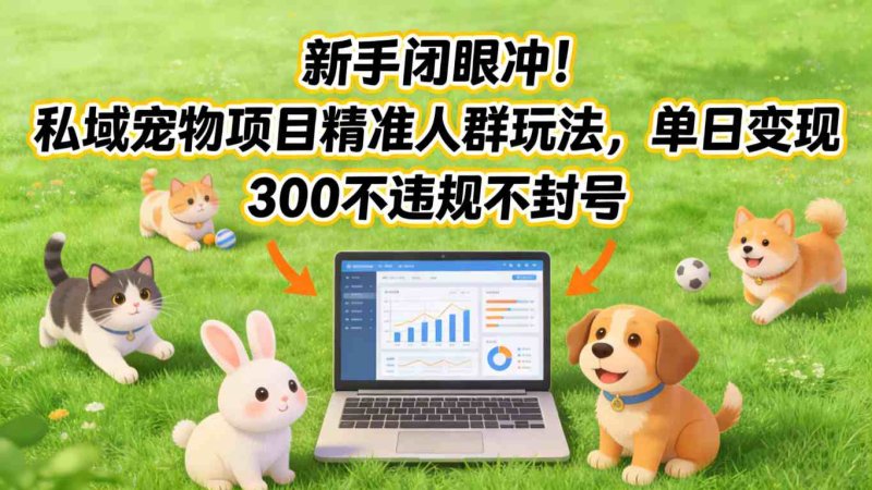 新手闭眼冲！私域宠物项目精准人群玩法，单日变现3张不违规不封号网创-网赚-电商-tk-出海-AI-抖音-快手-小红书-视频号-玩法-创业-小程序-公众号-私域-s粉网创智库