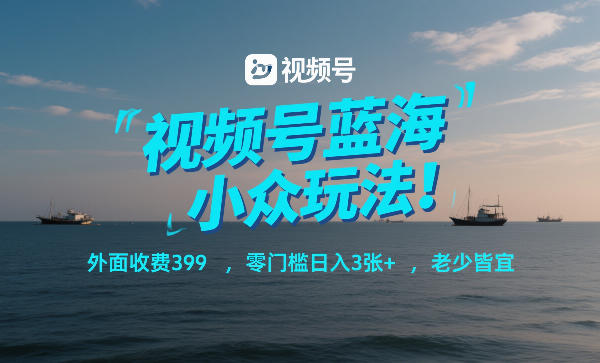 视频号蓝海小众玩法！外面收费399，零门槛日入3张+，老少皆宜网创-网赚-电商-tk-出海-AI-抖音-快手-小红书-视频号-玩法-创业-小程序-公众号-私域-s粉网创智库