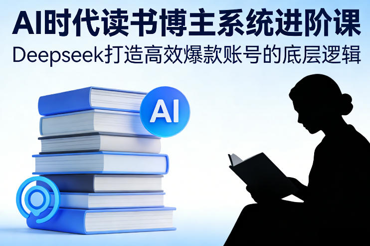 AI时代读书博主系统进阶课，Deepseek打造高效爆款账号的底层逻辑网创-网赚-电商-tk-出海-AI-抖音-快手-小红书-视频号-玩法-创业-小程序-公众号-私域-s粉网创智库
