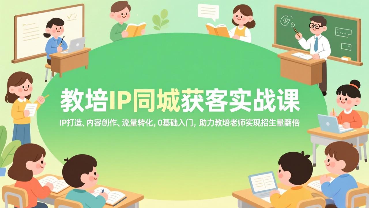 教培IP同城获客实战课，IP打造、内容创作、流量转化，0基础入门，助力教培老师实现招生量翻倍 - 网创智库网创-网赚-电商-tk-出海-AI-抖音-快手-小红书-视频号-玩法-创业-小程序-公众号-私域-s粉网创智库