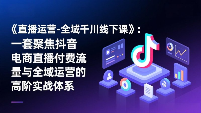 《直播运营-全域千川线下课》：一套聚焦抖音电商直播付费流量与全域运营的高阶实战体系网创-网赚-电商-tk-出海-AI-抖音-快手-小红书-视频号-玩法-创业-小程序-公众号-私域-s粉网创智库