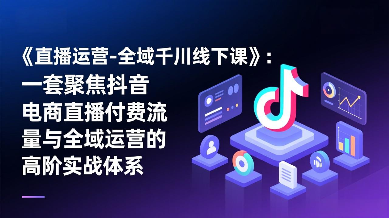 《直播运营-全域千川线下课》：一套聚焦抖音电商直播付费流量与全域运营的高阶实战体系 - 网创智库网创-网赚-电商-tk-出海-AI-抖音-快手-小红书-视频号-玩法-创业-小程序-公众号-私域-s粉网创智库
