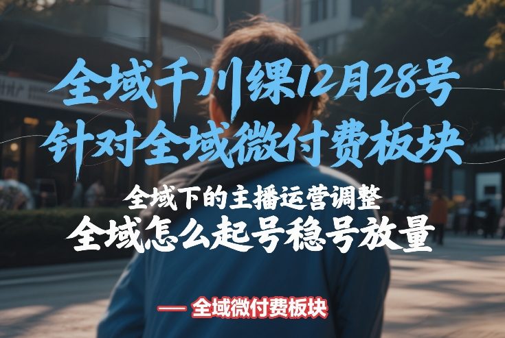 全域千川线下课12月28号，针对全域微付费板块，全域下的主播运营调整，全域怎么起号稳号放量网创-网赚-电商-tk-出海-AI-抖音-快手-小红书-视频号-玩法-创业-小程序-公众号-私域-s粉网创智库