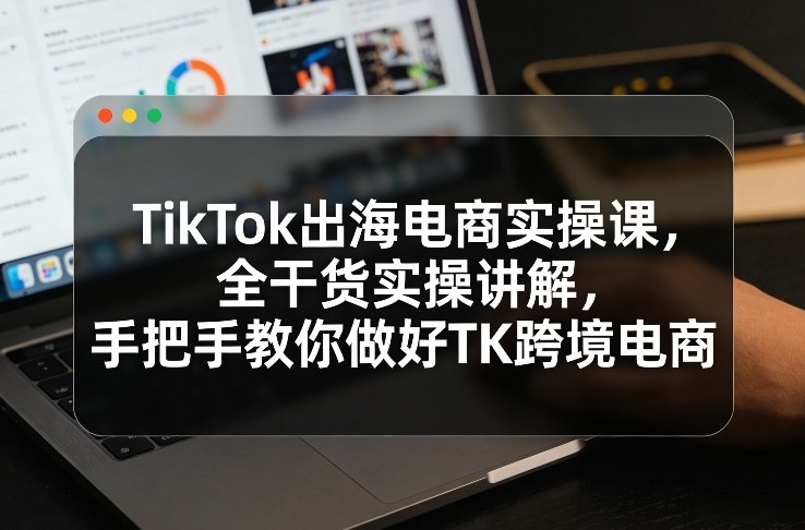 TikTok出海电商实操课，全干货实操讲解，手把手教你做好TK跨境电商网创-网赚-电商-tk-出海-AI-抖音-快手-小红书-视频号-玩法-创业-小程序-公众号-私域-s粉网创智库