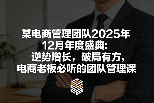 某电商管理团队2025年12月年度盛典：逆势增长，破局有方，电商老板必听的团队管理课网创-网赚-电商-tk-出海-AI-抖音-快手-小红书-视频号-玩法-创业-小程序-公众号-私域-s粉网创智库