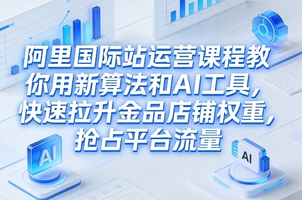 阿里国际站运营课程，教你用新算法和AI工具，快速拉升金品店铺权重，抢占平台流量(更新2026)网创-网赚-电商-tk-出海-AI-抖音-快手-小红书-视频号-玩法-创业-小程序-公众号-私域-s粉网创智库