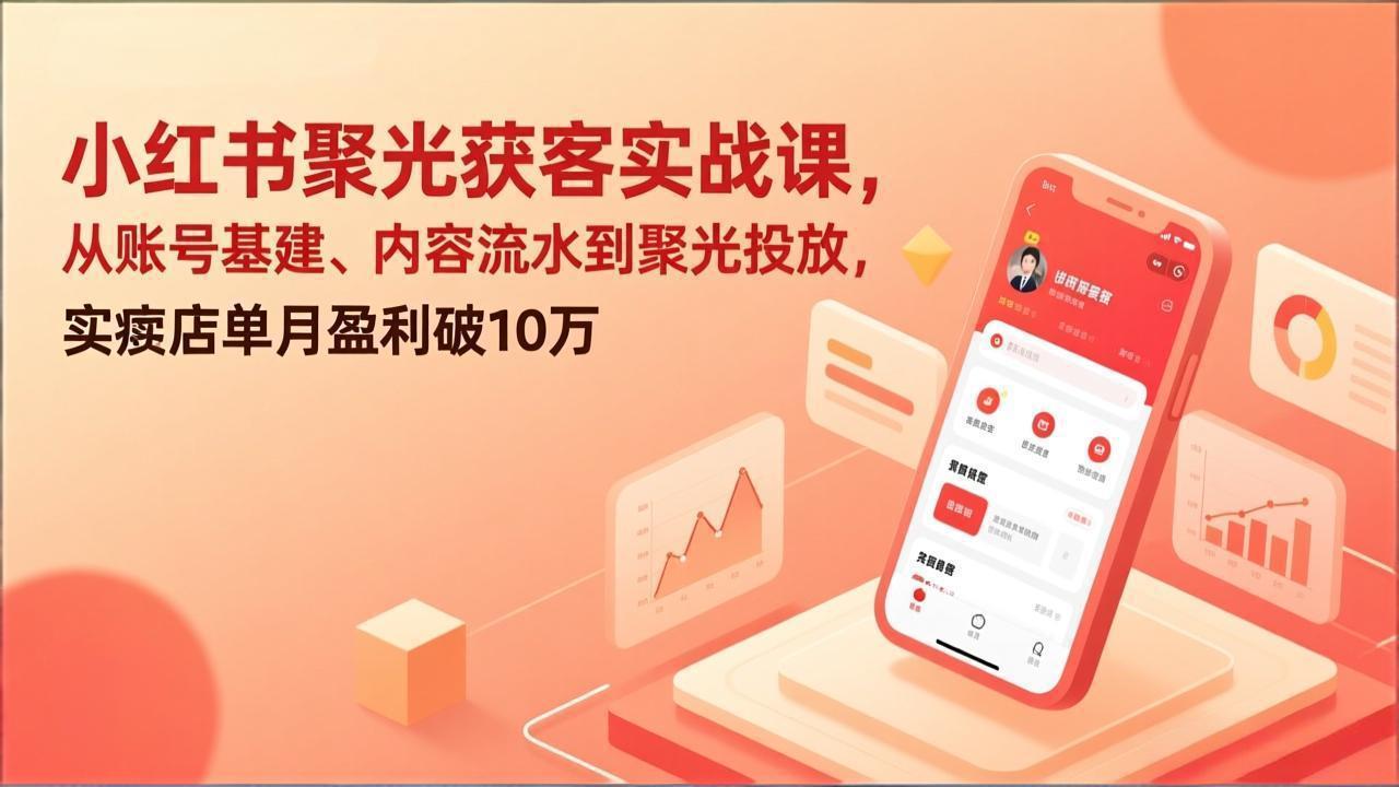 小红书聚光获客实战课，从账号基建、内容流水到聚光投放，实体店单月盈利破10万 - 网创智库网创-网赚-电商-tk-出海-AI-抖音-快手-小红书-视频号-玩法-创业-小程序-公众号-私域-s粉网创智库