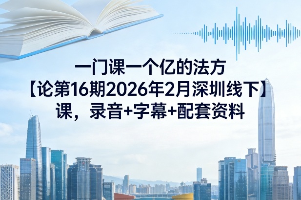 一门课一个亿的法方‬论第16期2026年2月深圳线下课，录音+字幕+配套资料网创-网赚-电商-tk-出海-AI-抖音-快手-小红书-视频号-玩法-创业-小程序-公众号-私域-s粉网创智库