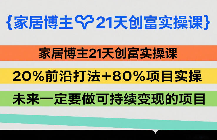 家居博主21天创富实操课，20%前沿打法+80%项目实操，未来一定要做可持续变现的项目网创-网赚-电商-tk-出海-AI-抖音-快手-小红书-视频号-玩法-创业-小程序-公众号-私域-s粉网创智库