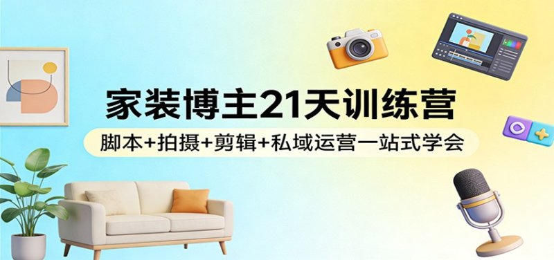 家装博主21天训练营：脚本+拍摄+剪辑+私域运营一站式学会网创-网赚-电商-tk-出海-AI-抖音-快手-小红书-视频号-玩法-创业-小程序-公众号-私域-s粉网创智库
