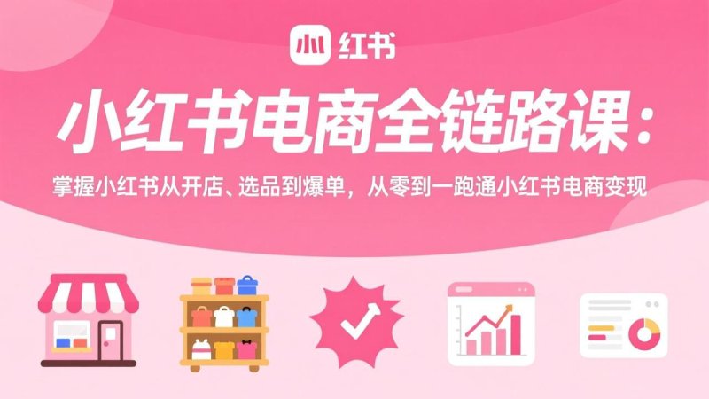 小红书电商全链路课：掌握小红书从开店、选品到爆单，从零到一跑通小红书电商变现网创-网赚-电商-tk-出海-AI-抖音-快手-小红书-视频号-玩法-创业-小程序-公众号-私域-s粉网创智库