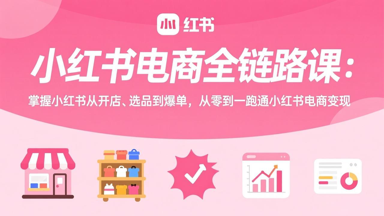 小红书电商全链路课：掌握小红书从开店、选品到爆单，从零到一跑通小红书电商变现 - 网创智库网创-网赚-电商-tk-出海-AI-抖音-快手-小红书-视频号-玩法-创业-小程序-公众号-私域-s粉网创智库