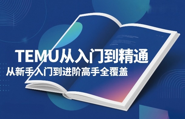 TEMU从入门到精通，从新手入门到进阶高手全覆盖网创-网赚-电商-tk-出海-AI-抖音-快手-小红书-视频号-玩法-创业-小程序-公众号-私域-s粉网创智库