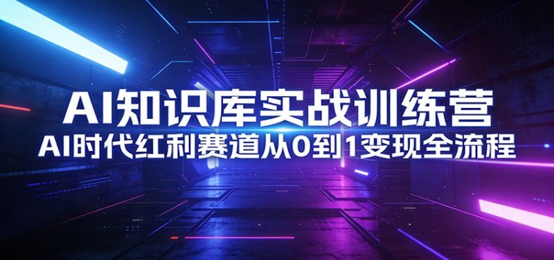 AI知识库实战训练营：AI时代红利赛道从0到1变现全流程网创-网赚-电商-tk-出海-AI-抖音-快手-小红书-视频号-玩法-创业-小程序-公众号-私域-s粉网创智库