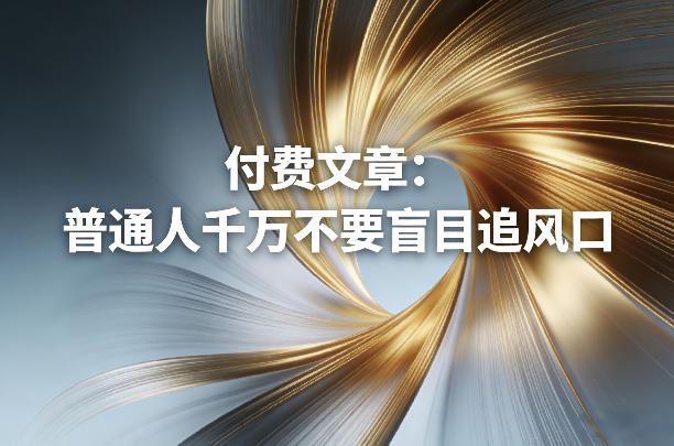 付费文章：普通人千万不要盲目追风口网创-网赚-电商-tk-出海-AI-抖音-快手-小红书-视频号-玩法-创业-小程序-公众号-私域-s粉网创智库