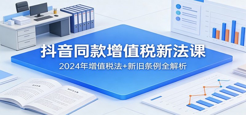 抖音同款增值税新法课：2024年增值税法+新旧条例全解析网创-网赚-电商-tk-出海-AI-抖音-快手-小红书-视频号-玩法-创业-小程序-公众号-私域-s粉网创智库