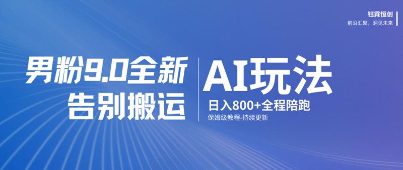 男粉9.0全新AI玩法，告别搬运，日入800+从0到1保姆级教程网创-网赚-电商-tk-出海-AI-抖音-快手-小红书-视频号-玩法-创业-小程序-公众号-私域-s粉网创智库