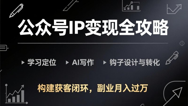 公众号IP变现全攻略-更新，学习定位、AI写作、钩子设计与转化，构建获客闭环，副业月入过万网创-网赚-电商-tk-出海-AI-抖音-快手-小红书-视频号-玩法-创业-小程序-公众号-私域-s粉网创智库
