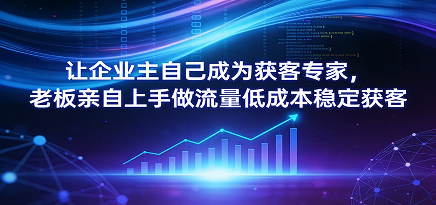 让企业主自己成为获客专家，老板亲自上手做流量低成本稳定获客 - 网创智库网创-网赚-电商-tk-出海-AI-抖音-快手-小红书-视频号-玩法-创业-小程序-公众号-私域-s粉网创智库