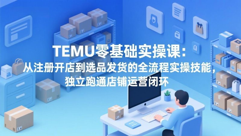 TEMU零基础实操课：从注册开店到选品发货的全流程实操技能，独立跑通店铺运营闭环网创-网赚-电商-tk-出海-AI-抖音-快手-小红书-视频号-玩法-创业-小程序-公众号-私域-s粉网创智库