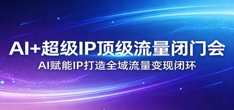 AI+超级IP顶级流量闭门会：AI赋能IP打造全域流量变现闭环网创-网赚-电商-tk-出海-AI-抖音-快手-小红书-视频号-玩法-创业-小程序-公众号-私域-s粉网创智库