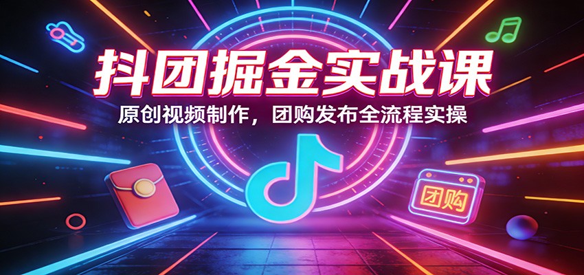 抖团掘金实战课：原创视频制作，团购发布全流程实操 - 网创智库网创-网赚-电商-tk-出海-AI-抖音-快手-小红书-视频号-玩法-创业-小程序-公众号-私域-s粉网创智库