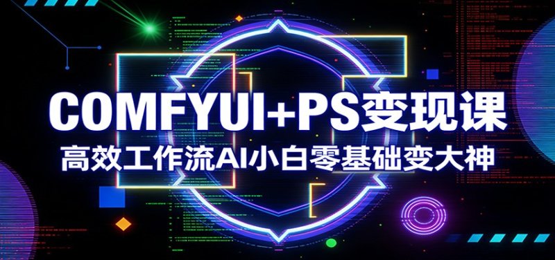 COMFYUI+PS变现课：高效工作流AI小白零基础变大神网创-网赚-电商-tk-出海-AI-抖音-快手-小红书-视频号-玩法-创业-小程序-公众号-私域-s粉网创智库