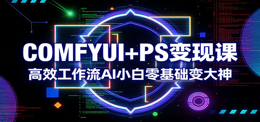 COMFYUI+PS变现课：高效工作流AI小白零基础变大神 - 网创智库网创-网赚-电商-tk-出海-AI-抖音-快手-小红书-视频号-玩法-创业-小程序-公众号-私域-s粉网创智库