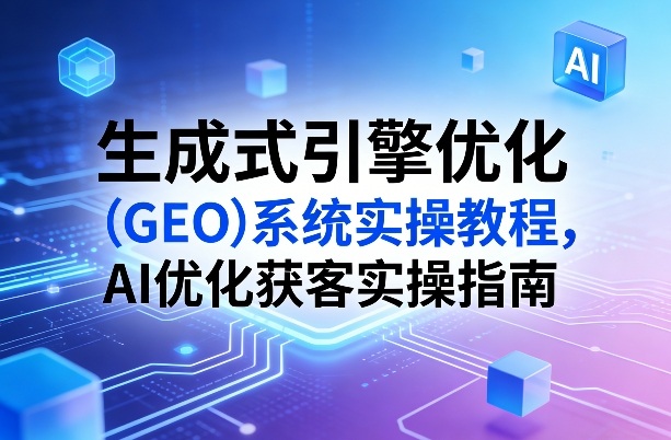 生成式引擎优化(GEO)系统实操教程，AI优化获客实操指南网创-网赚-电商-tk-出海-AI-抖音-快手-小红书-视频号-玩法-创业-小程序-公众号-私域-s粉网创智库