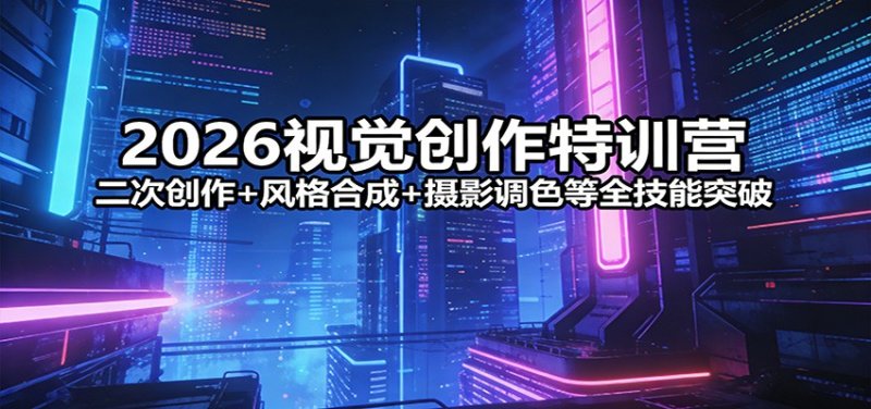 2026视觉创作特训营：二次创作+风格合成+摄影调色等全技能突破网创-网赚-电商-tk-出海-AI-抖音-快手-小红书-视频号-玩法-创业-小程序-公众号-私域-s粉网创智库