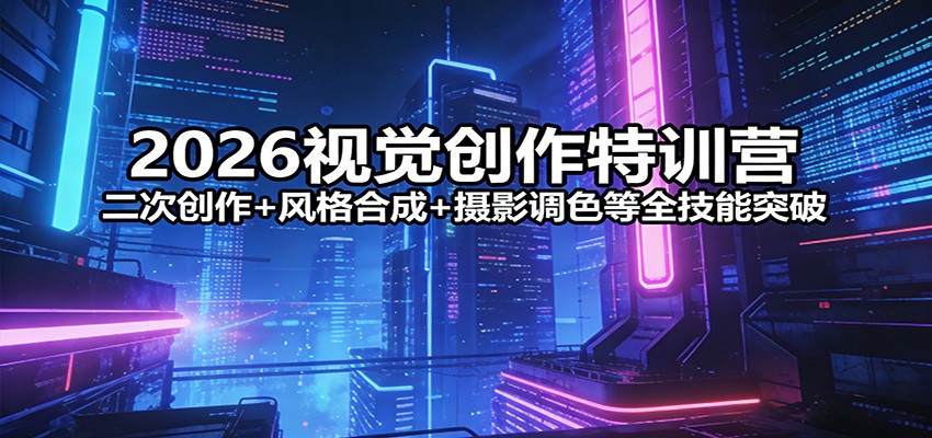2026视觉创作特训营：二次创作+风格合成+摄影调色等全技能突破 - 网创智库网创-网赚-电商-tk-出海-AI-抖音-快手-小红书-视频号-玩法-创业-小程序-公众号-私域-s粉网创智库