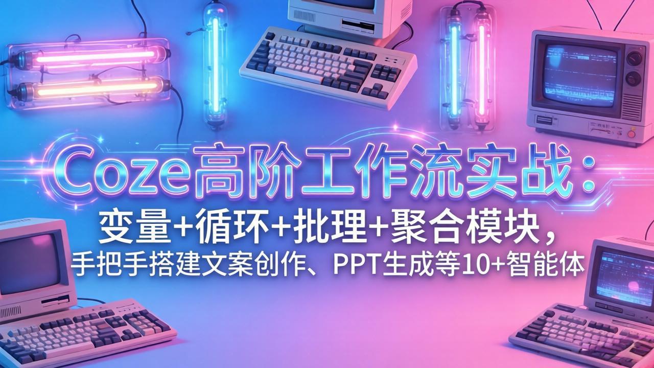 Coze高阶工作流实战：变量+循环+批处理+聚合模块，手把手搭建文案创作、PPT 生成等 10+ 智能体 - 网创智库网创-网赚-电商-tk-出海-AI-抖音-快手-小红书-视频号-玩法-创业-小程序-公众号-私域-s粉网创智库