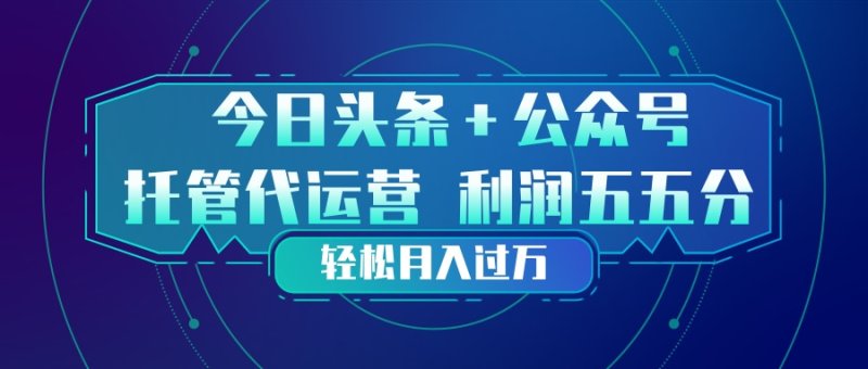 头条加公众号 托管代运营 利润分成模式 轻松月入过万网创-网赚-电商-tk-出海-AI-抖音-快手-小红书-视频号-玩法-创业-小程序-公众号-私域-s粉网创智库