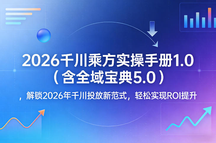 2026千川乘方实操手册1.0(含全域宝典5.0)，解锁2026年千川投放新范式，轻松实现ROI提升网创-网赚-电商-tk-出海-AI-抖音-快手-小红书-视频号-玩法-创业-小程序-公众号-私域-s粉网创智库