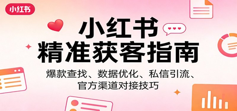 小红书精准获客指南：爆款查找、数据优化、私信引流、官方渠道对接技巧网创-网赚-电商-tk-出海-AI-抖音-快手-小红书-视频号-玩法-创业-小程序-公众号-私域-s粉网创智库