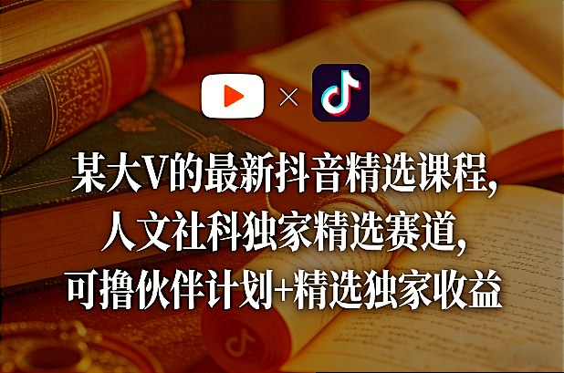 某大V的最新抖音精选课程，人文社科独家精选赛道，可撸伙伴计划+精选独家收益网创-网赚-电商-tk-出海-AI-抖音-快手-小红书-视频号-玩法-创业-小程序-公众号-私域-s粉网创智库