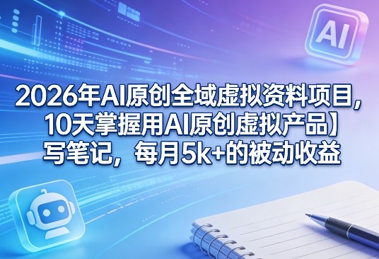 2026年AI原创全域虚拟资料项目，10天掌握用AI原创虚拟产品＋写笔记，每月5k+的被动收益网创-网赚-电商-tk-出海-AI-抖音-快手-小红书-视频号-玩法-创业-小程序-公众号-私域-s粉网创智库