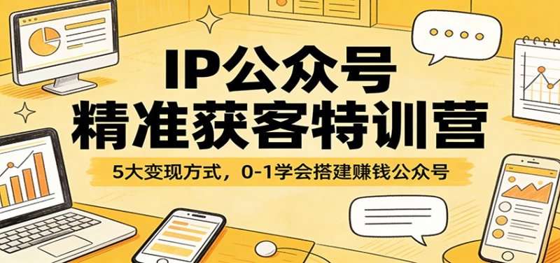 IP公众号精准获客特训营：5大变现方式，0-1学会搭建赚钱公众号网创-网赚-电商-tk-出海-AI-抖音-快手-小红书-视频号-玩法-创业-小程序-公众号-私域-s粉网创智库