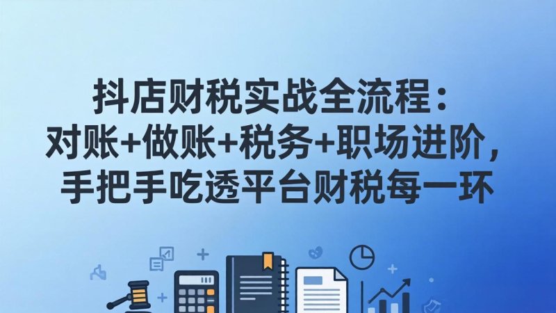 抖店财税实操全流程：对账+做账+税务+职场进阶，手把手吃透平台财税每一环网创-网赚-电商-tk-出海-AI-抖音-快手-小红书-视频号-玩法-创业-小程序-公众号-私域-s粉网创智库