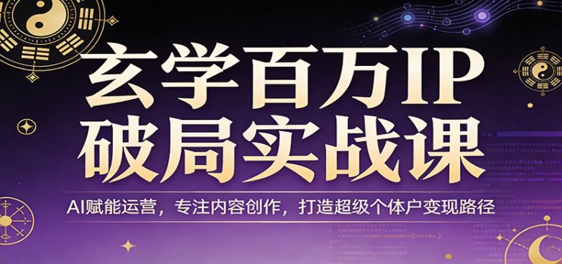 玄学百万IP破局实战课：AI赋能运营，专注内容创作，打造超级个体户变现路径网创-网赚-电商-tk-出海-AI-抖音-快手-小红书-视频号-玩法-创业-小程序-公众号-私域-s粉网创智库