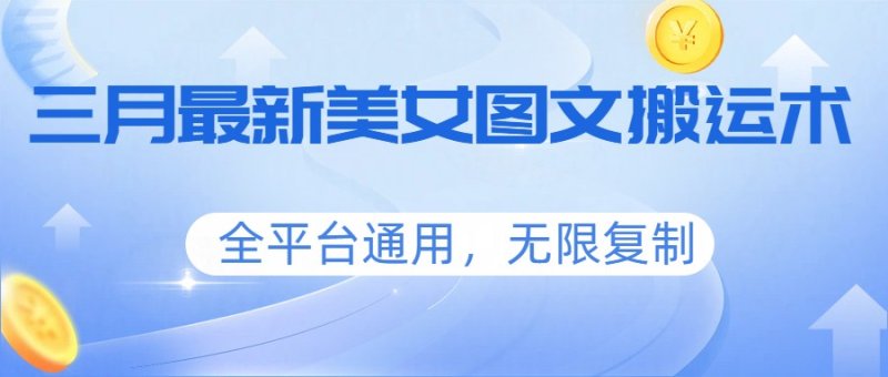 三月最新美女图文搬运术，全平台通用，无限复制网创-网赚-电商-tk-出海-AI-抖音-快手-小红书-视频号-玩法-创业-小程序-公众号-私域-s粉网创智库