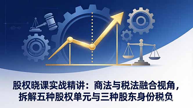 股权晓课实战精讲：商法与税法融合视角，拆解五种股权单元与三种股东身份税负网创-网赚-电商-tk-出海-AI-抖音-快手-小红书-视频号-玩法-创业-小程序-公众号-私域-s粉网创智库