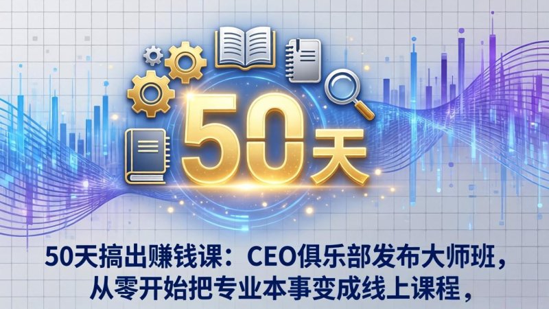 50天搞出赚钱课：CEO俱乐部发布大师班，从零开始把专业本事变成线上课程网创-网赚-电商-tk-出海-AI-抖音-快手-小红书-视频号-玩法-创业-小程序-公众号-私域-s粉网创智库