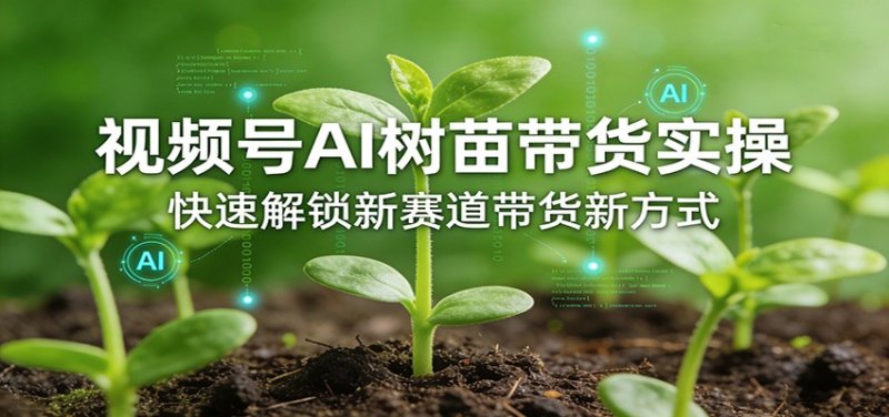 视频号AI树苗带货实操，快速解锁新赛道带货新方式网创-网赚-电商-tk-出海-AI-抖音-快手-小红书-视频号-玩法-创业-小程序-公众号-私域-s粉网创智库