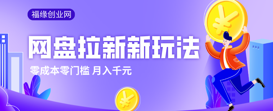 2026网盘拉新新玩法，手把手教你实操，零门槛零成本小白跟着操作也能月入千元 - 网创智库网创-网赚-电商-tk-出海-AI-抖音-快手-小红书-视频号-玩法-创业-小程序-公众号-私域-s粉网创智库