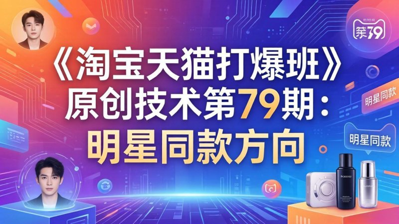 《淘宝天猫打爆班》原创技术第79期：明星同款方向网创-网赚-电商-tk-出海-AI-抖音-快手-小红书-视频号-玩法-创业-小程序-公众号-私域-s粉网创智库