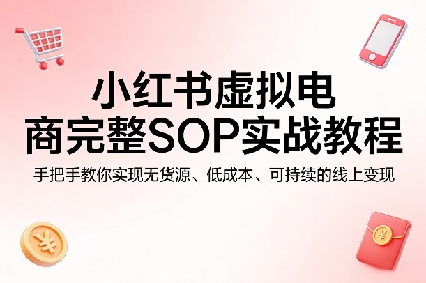 小红书虚拟电商完整SOP实战教程，手把手教你，实现无货源、低成本、可持续的线上变现网创-网赚-电商-tk-出海-AI-抖音-快手-小红书-视频号-玩法-创业-小程序-公众号-私域-s粉网创智库