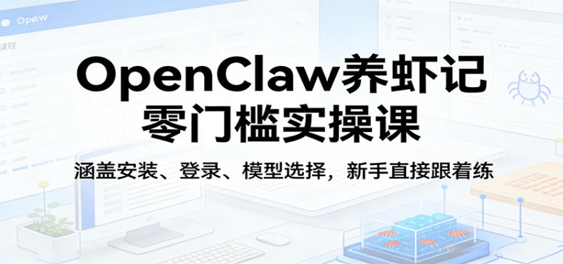 OpenClaw养虾记零门槛实操课：涵盖安装、登录、模型选择，新手直接跟着练网创-网赚-电商-tk-出海-AI-抖音-快手-小红书-视频号-玩法-创业-小程序-公众号-私域-s粉网创智库