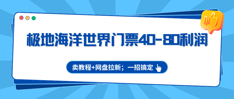 极地海洋世界门票40-80利润，卖教程+网盘拉新；一招搞定 - 网创智库网创-网赚-电商-tk-出海-AI-抖音-快手-小红书-视频号-玩法-创业-小程序-公众号-私域-s粉网创智库